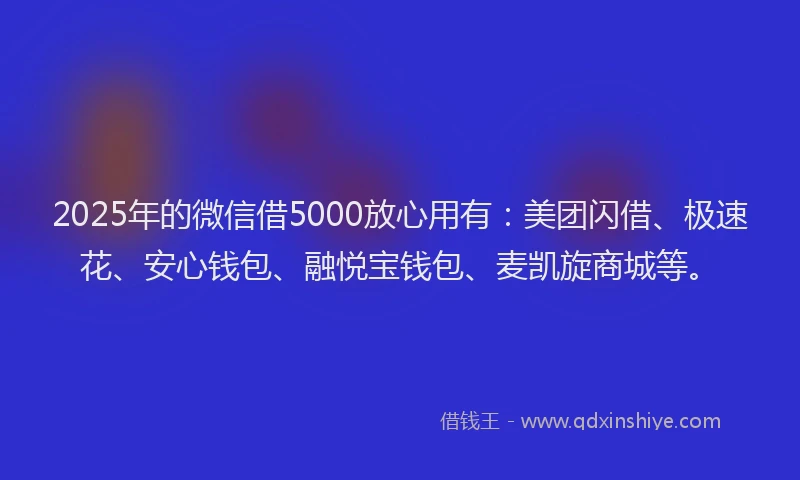 2025年的微信借5000放心用有：美团闪借、极速花、安心钱包、融悦宝钱包、麦凯旋商城等。