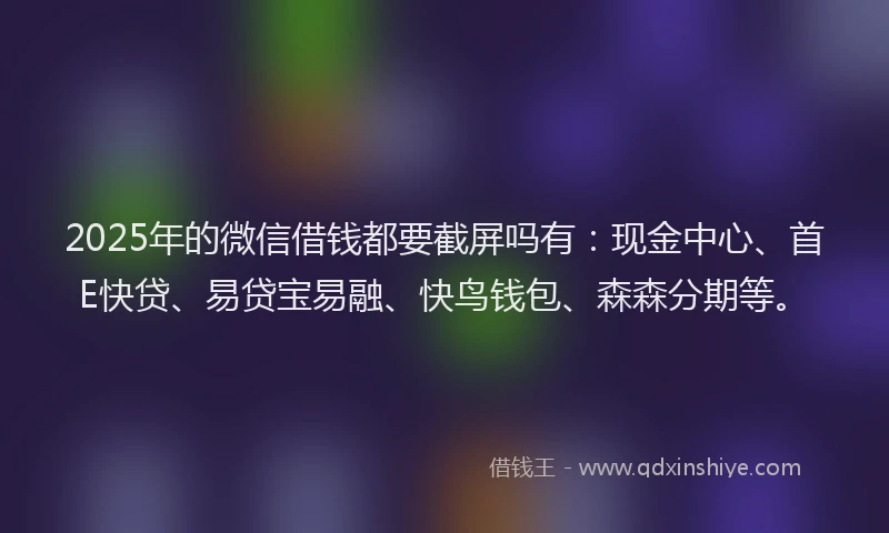2025年的微信借钱都要截屏吗有：现金中心、首E快贷、易贷宝易融、快鸟钱包、森森分期等。