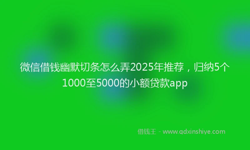 微信借钱幽默切条怎么弄2025年推荐，归纳5个1000至5000的小额贷款app