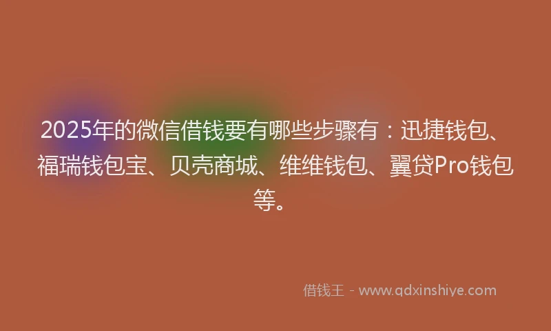 2025年的微信借钱要有哪些步骤有：迅捷钱包、福瑞钱包宝、贝壳商城、维维钱包、翼贷Pro钱包等。
