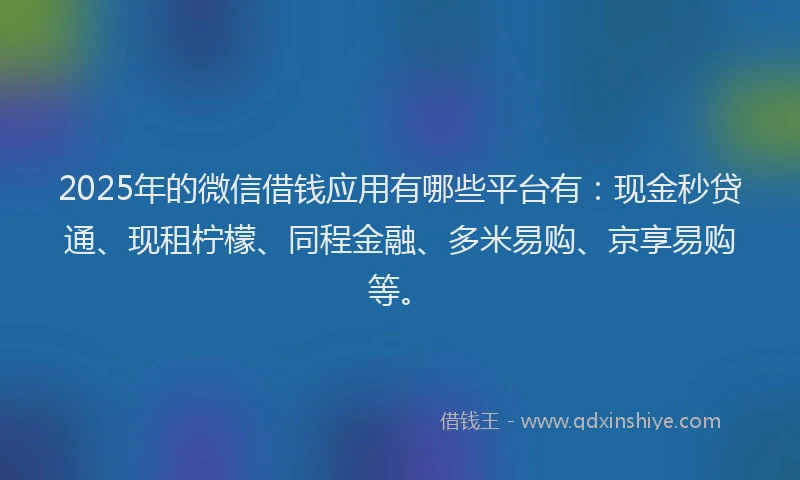 2025年的微信借钱应用有哪些平台有：现金秒贷通、现租柠檬、同程金融、多米易购、京享易购等。