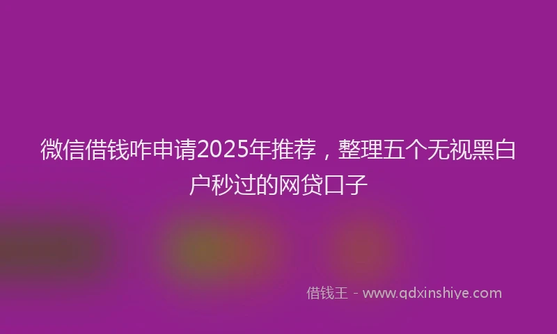 微信借钱咋申请2025年推荐，整理五个无视黑白户秒过的网贷口子