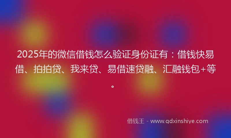 2025年的微信借钱怎么验证身份证有：借钱快易借、拍拍贷、我来贷、易借速贷融、汇融钱包+等。