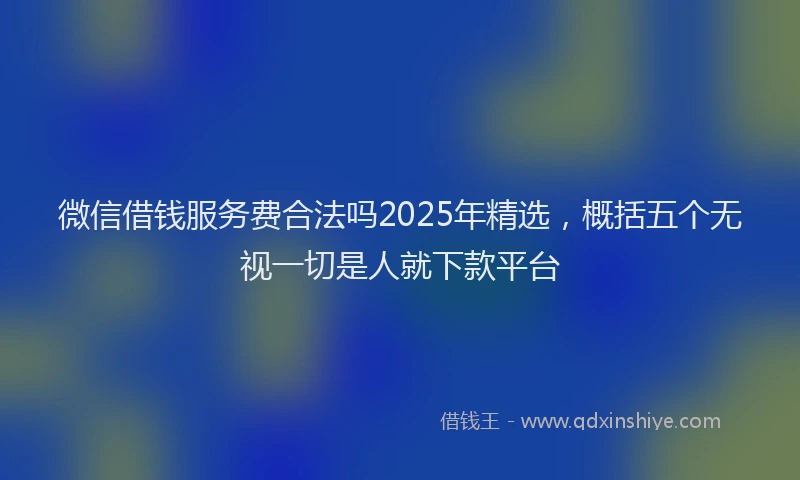 微信借钱服务费合法吗2025年精选，概括五个无视一切是人就下款平台