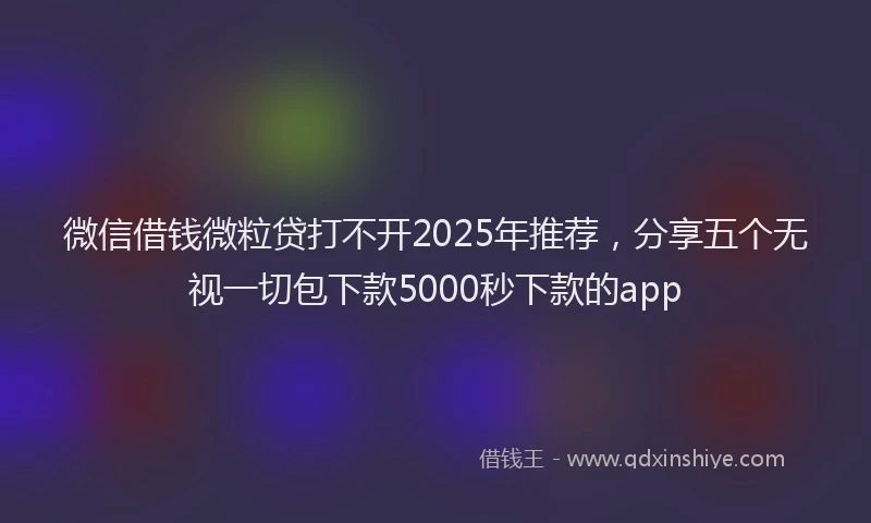 微信借钱微粒贷打不开2025年推荐，分享五个无视一切包下款5000秒下款的app
