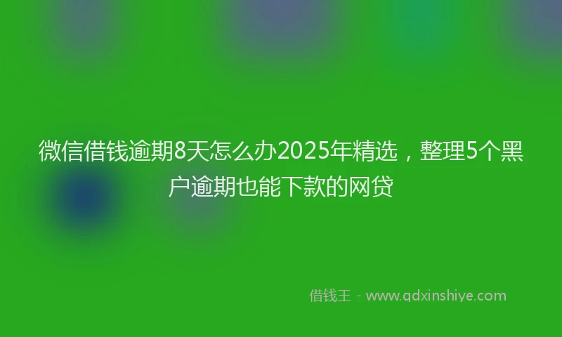 微信借钱逾期8天怎么办2025年精选，整理5个黑户逾期也能下款的网贷