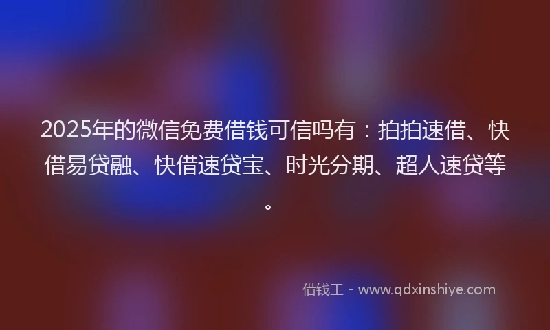 2025年的微信免费借钱可信吗有：拍拍速借、快借易贷融、快借速贷宝、时光分期、超人速贷等。