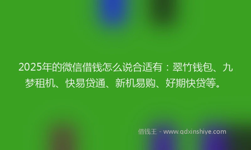 2025年的微信借钱怎么说合适有：翠竹钱包、九梦租机、快易贷通、新机易购、好期快贷等。