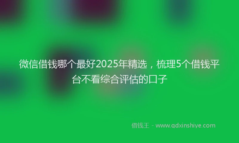 微信借钱哪个最好2025年精选，梳理5个借钱平台不看综合评估的口子