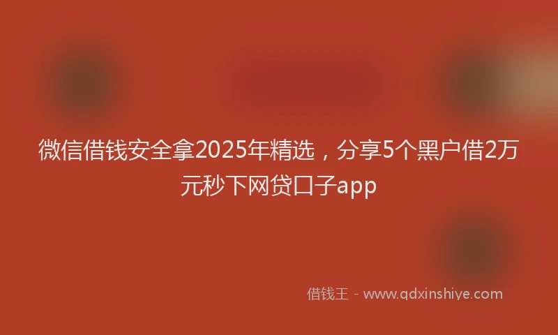 微信借钱安全拿2025年精选，分享5个黑户借2万元秒下网贷口子app