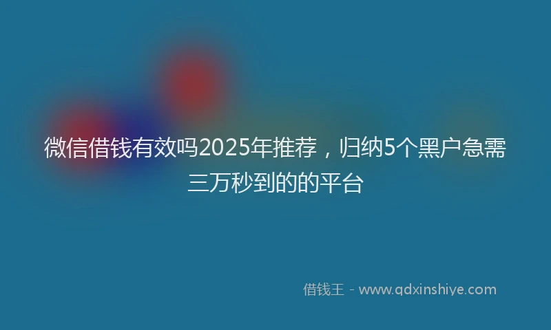 微信借钱有效吗2025年推荐，归纳5个黑户急需三万秒到的的平台
