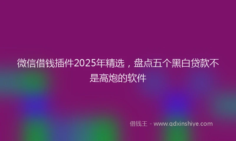 微信借钱插件2025年精选，盘点五个黑白贷款不是高炮的软件