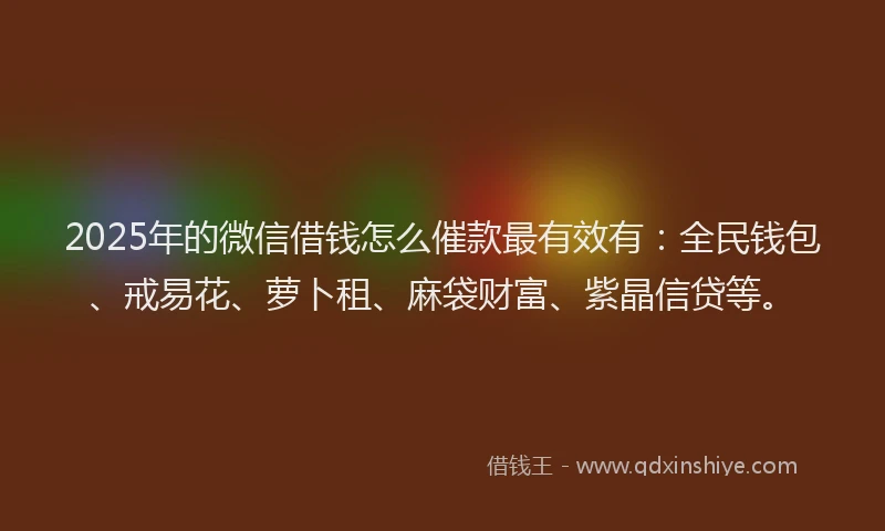 2025年的微信借钱怎么催款最有效有：全民钱包、戒易花、萝卜租、麻袋财富、紫晶信贷等。