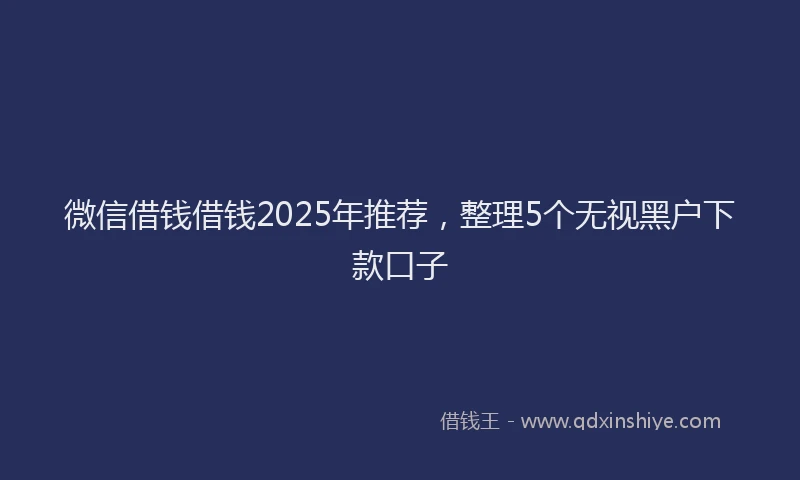 微信借钱借钱2025年推荐，整理5个无视黑户下款口子