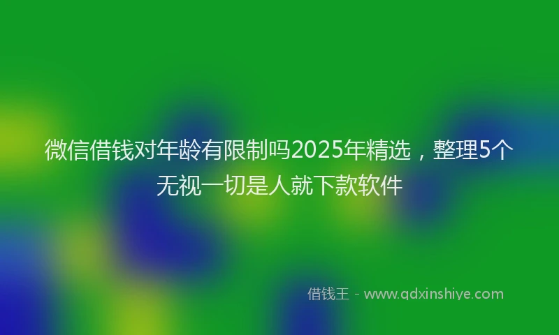 微信借钱对年龄有限制吗2025年精选，整理5个无视一切是人就下款软件
