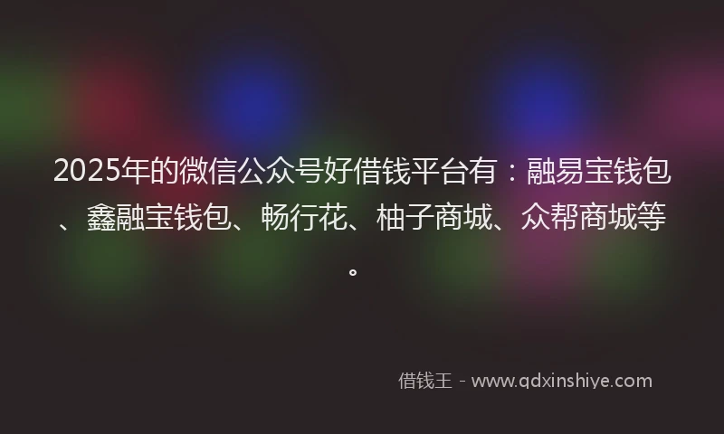 2025年的微信公众号好借钱平台有：融易宝钱包、鑫融宝钱包、畅行花、柚子商城、众帮商城等。