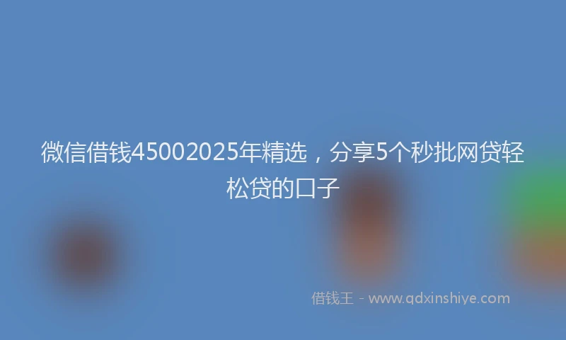 微信借钱45002025年精选，分享5个秒批网贷轻松贷的口子