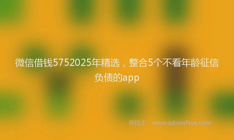微信借钱5752025年精选，整合5个不看年龄征信负债的app