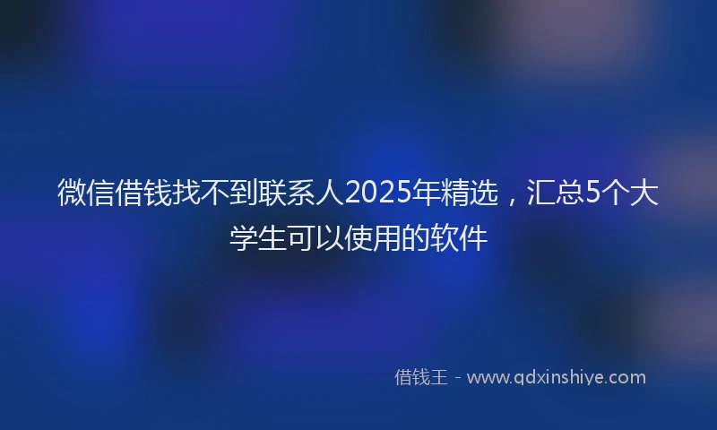 微信借钱找不到联系人2025年精选，汇总5个大学生可以使用的软件