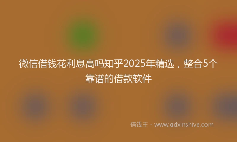 微信借钱花利息高吗知乎2025年精选，整合5个靠谱的借款软件