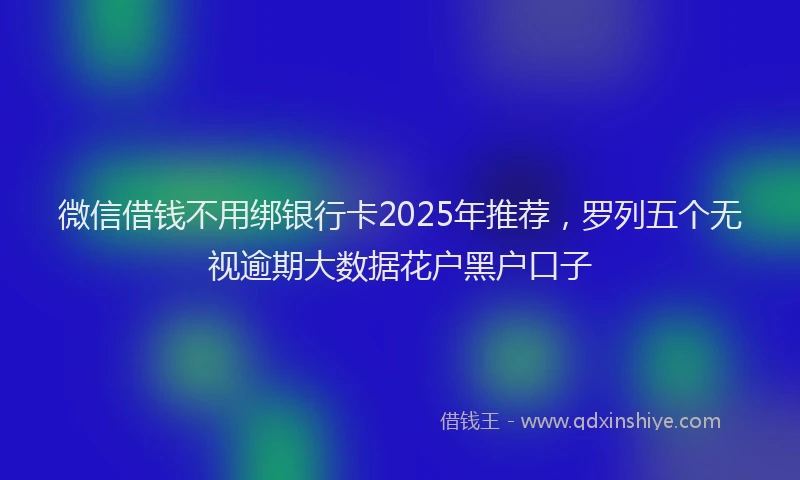 微信借钱不用绑银行卡2025年推荐，罗列五个无视逾期大数据花户黑户口子