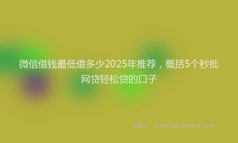 微信借钱最低借多少2025年推荐，概括5个秒批网贷轻松贷的口子