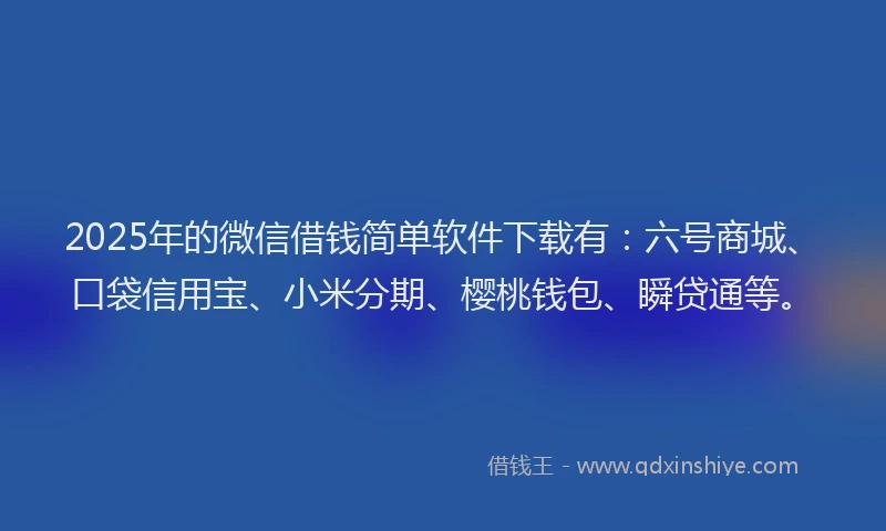 2025年的微信借钱简单软件下载有：六号商城、口袋信用宝、小米分期、樱桃钱包、瞬贷通等。