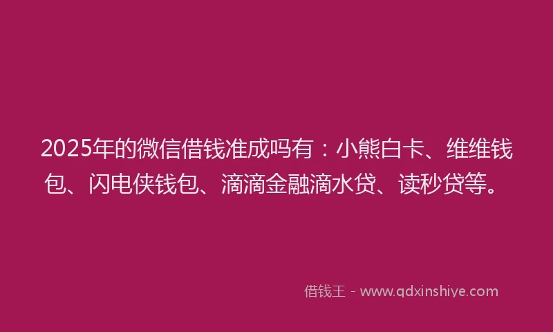 2025年的微信借钱准成吗有：小熊白卡、维维钱包、闪电侠钱包、滴滴金融滴水贷、读秒贷等。