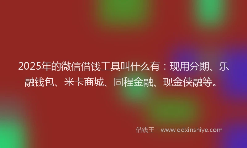 2025年的微信借钱工具叫什么有：现用分期、乐融钱包、米卡商城、同程金融、现金侠融等。