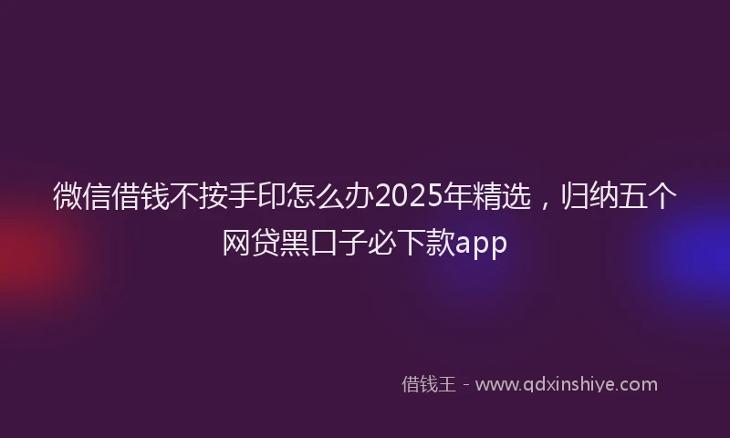 微信借钱不按手印怎么办2025年精选，归纳五个网贷黑口子必下款app