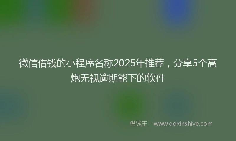 微信借钱的小程序名称2025年推荐，分享5个高炮无视逾期能下的软件