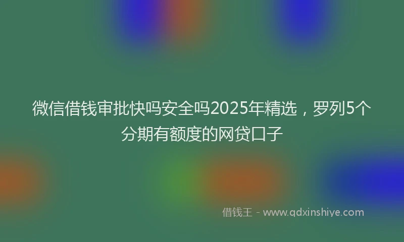 微信借钱审批快吗安全吗2025年精选，罗列5个分期有额度的网贷口子