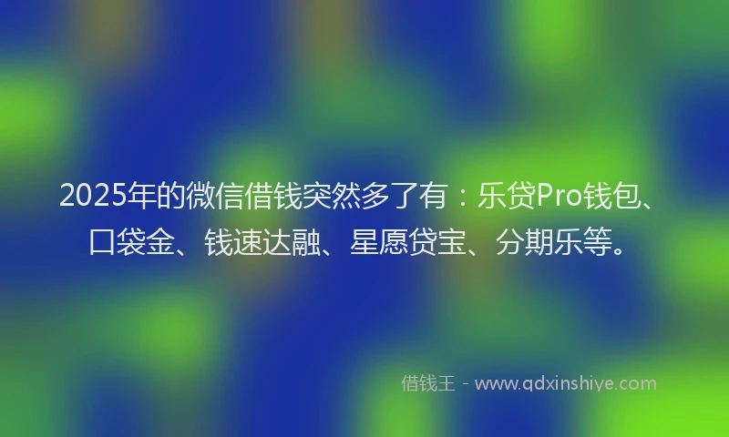 2025年的微信借钱突然多了有：乐贷Pro钱包、口袋金、钱速达融、星愿贷宝、分期乐等。