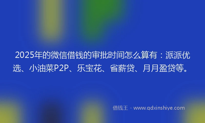 2025年的微信借钱的审批时间怎么算有：派派优选、小油菜P2P、乐宝花、省薪贷、月月盈贷等。