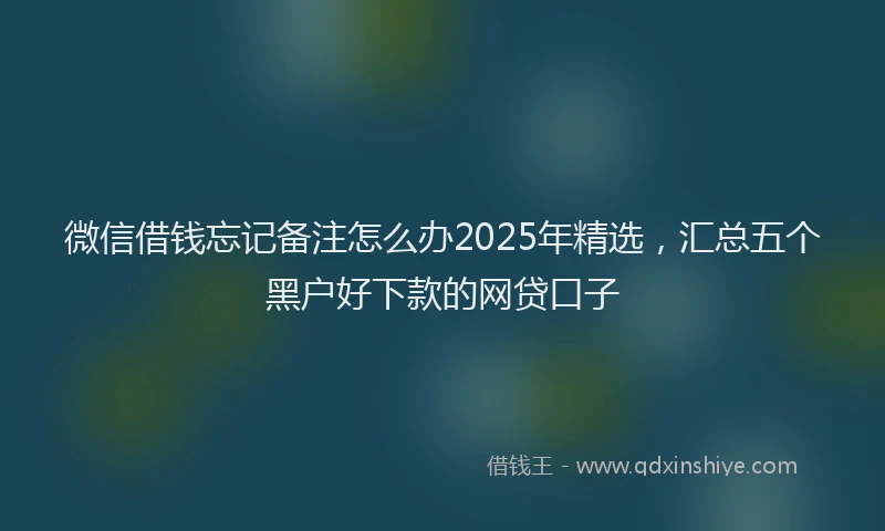微信借钱忘记备注怎么办2025年精选，汇总五个黑户好下款的网贷口子