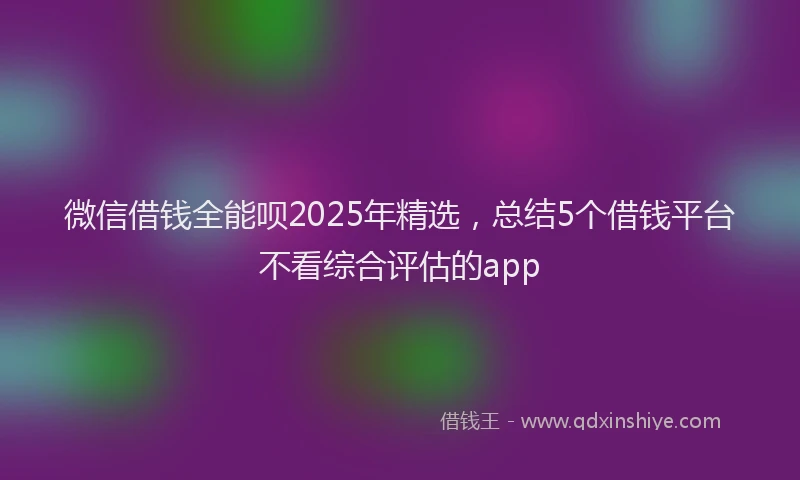 微信借钱全能呗2025年精选，总结5个借钱平台不看综合评估的app