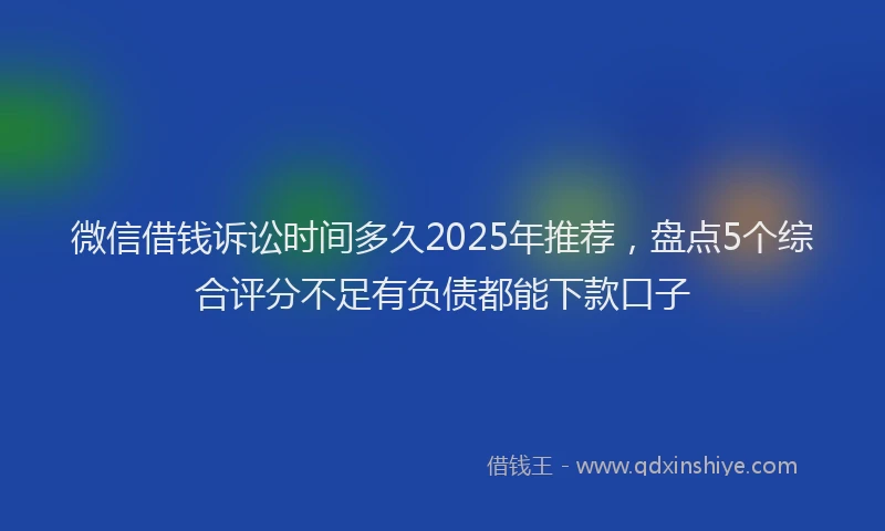 微信借钱诉讼时间多久2025年推荐，盘点5个综合评分不足有负债都能下款口子