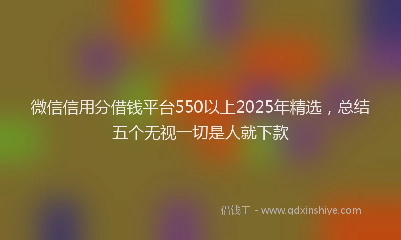 微信信用分借钱平台550以上2025年精选，总结五个无视一切是人就下款