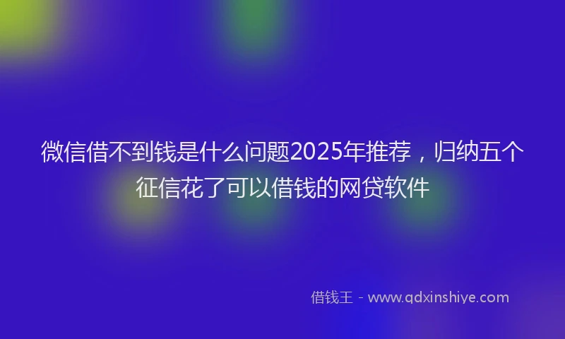 微信借不到钱是什么问题2025年推荐，归纳五个征信花了可以借钱的网贷软件