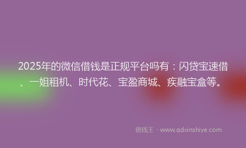 2025年的微信借钱是正规平台吗有：闪贷宝速借、一姐租机、时代花、宝盈商城、疾融宝盒等。