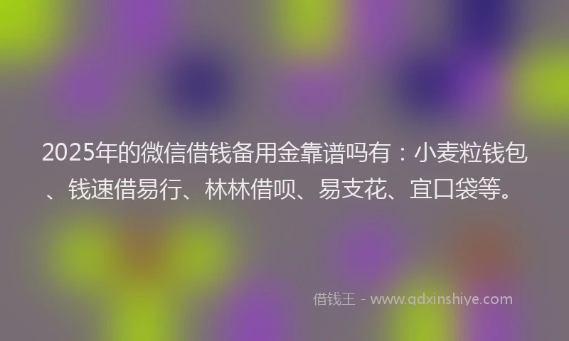 2025年的微信借钱备用金靠谱吗有：小麦粒钱包、钱速借易行、林林借呗、易支花、宜口袋等。