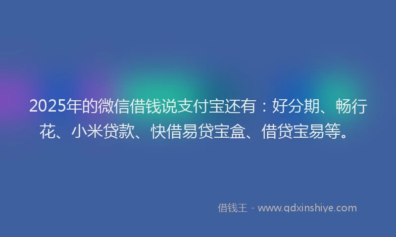 2025年的微信借钱说支付宝还有：好分期、畅行花、小米贷款、快借易贷宝盒、借贷宝易等。