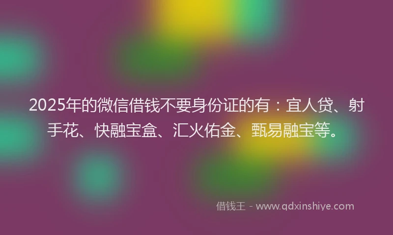 2025年的微信借钱不要身份证的有：宜人贷、射手花、快融宝盒、汇火佑金、甄易融宝等。