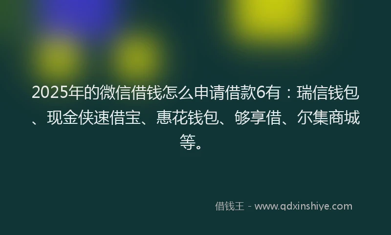 2025年的微信借钱怎么申请借款6有：瑞信钱包、现金侠速借宝、惠花钱包、够享借、尔集商城等。