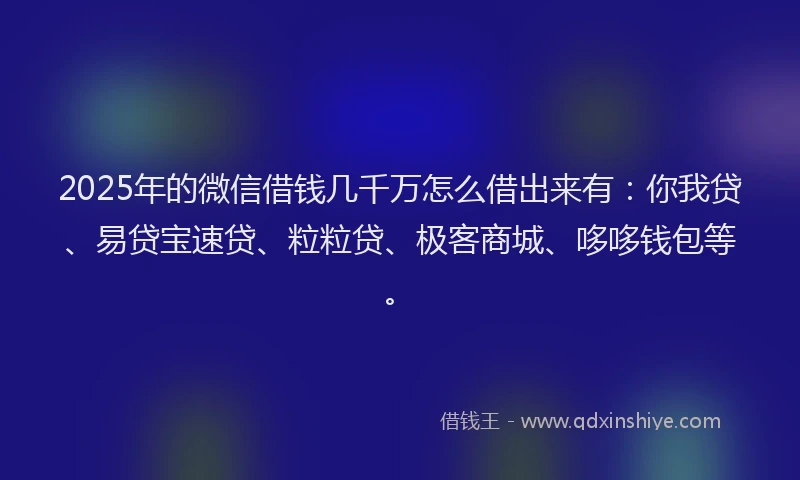 2025年的微信借钱几千万怎么借出来有：你我贷、易贷宝速贷、粒粒贷、极客商城、哆哆钱包等。