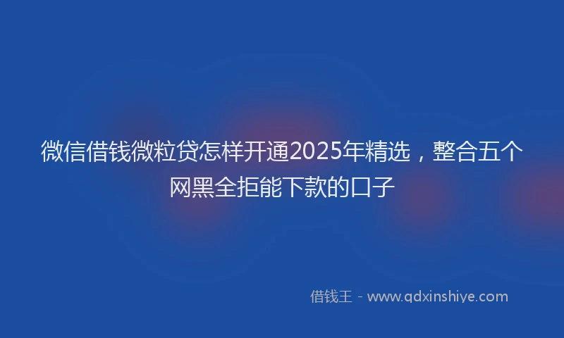 微信借钱微粒贷怎样开通2025年精选，整合五个网黑全拒能下款的口子