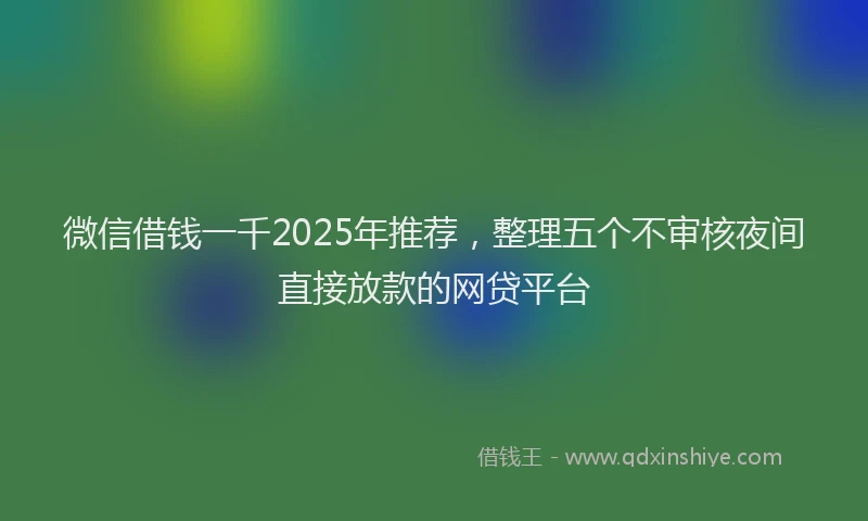 微信借钱一千2025年推荐，整理五个不审核夜间直接放款的网贷平台