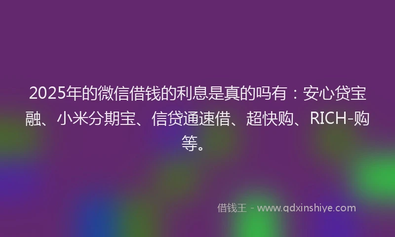 2025年的微信借钱的利息是真的吗有：安心贷宝融、小米分期宝、信贷通速借、超快购、RICH-购等。