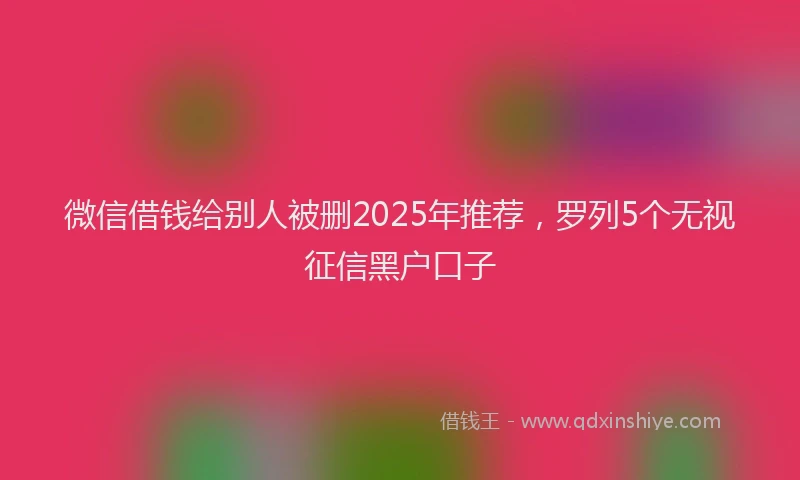微信借钱给别人被删2025年推荐，罗列5个无视征信黑户口子
