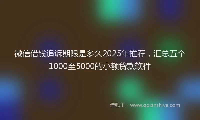 微信借钱追诉期限是多久2025年推荐，汇总五个1000至5000的小额贷款软件